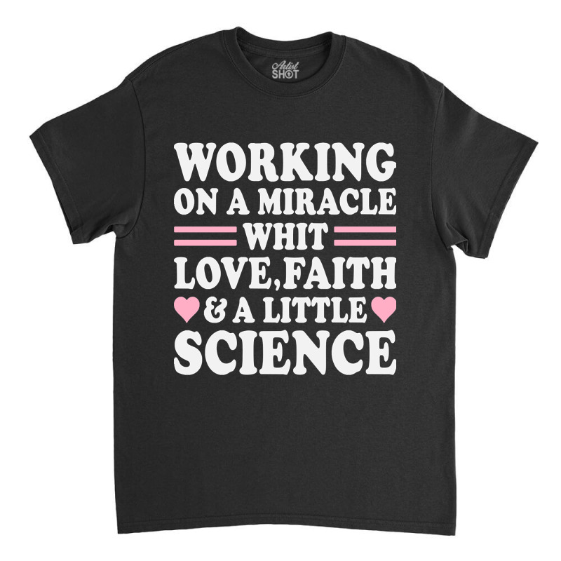 Ivf Working On A Miracle With Love, Faith & A Little Science, Ivf Gift Classic T-shirt by Ledford Leslie | Artistshot