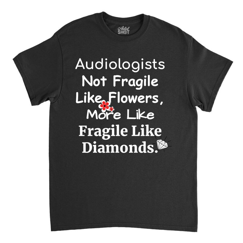 Audiologist Not Fragile Like Flowers More Like Fragile Like Diamonds F Classic T-shirt by brumfieldportillo7vlpq8 | Artistshot