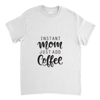 Instant Mom Just Add Coffee Classic T-shirt | Artistshot