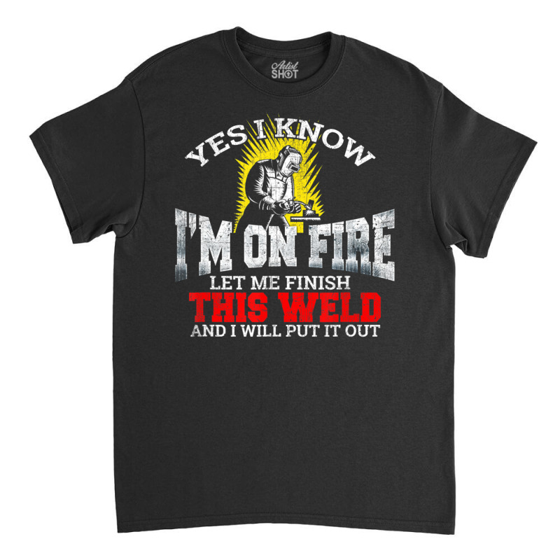 Welder Yes I Know I'm On Fire Let Me Finish Classic T-shirt | Artistshot