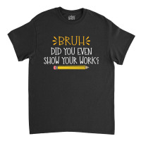 Bruh Did You Even Show Your Work Funny Math Teacher Classic T-shirt | Artistshot