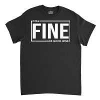 Still Fine Like Good Wine, Funny Getting Older Birthday Gift T Shirt Classic T-shirt | Artistshot