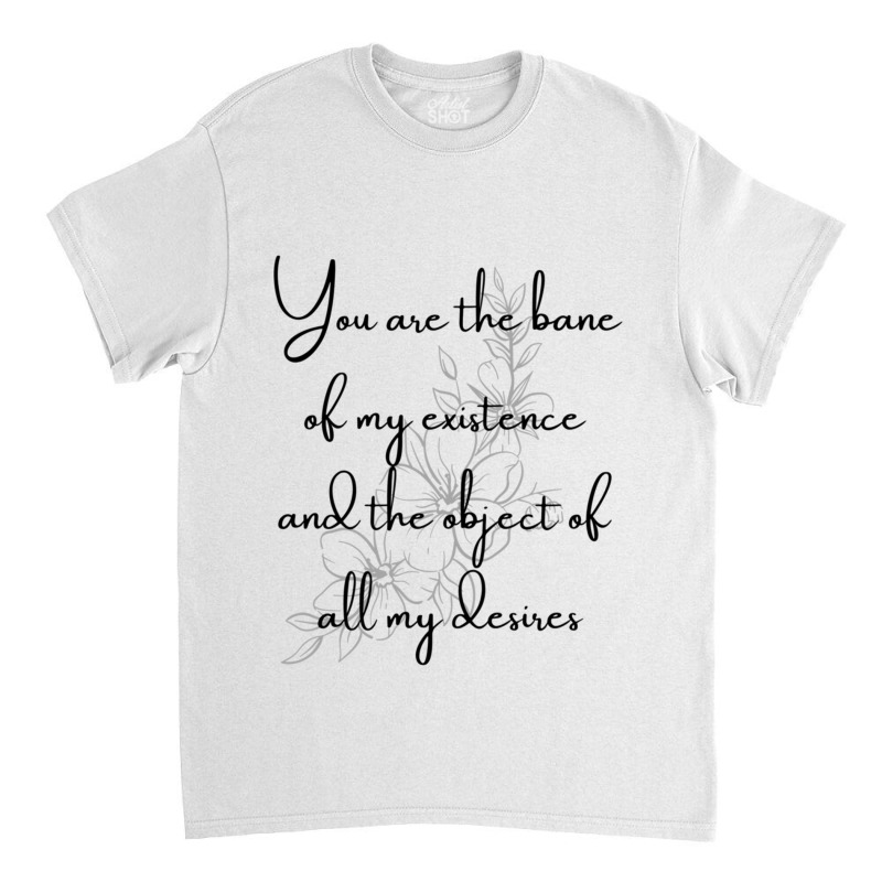 You Are The Bane Of My Existence And The Object Of All My Desires Classic T-shirt | Artistshot