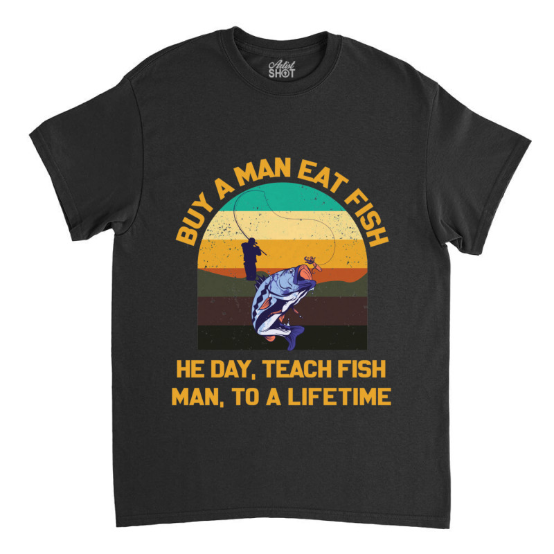 Buy A Man Eat Fish He Day Teach Fish Man To A Lifetime Funny Quotes 1 Classic T-shirt by SoniaAlt | Artistshot