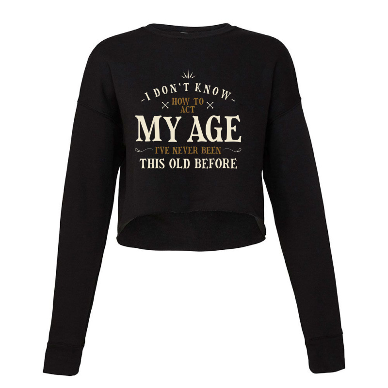 Limited Edition I Dont Know How To Act My Age Ive Never Been This Old Cropped Sweater by behindcedar22 | Artistshot