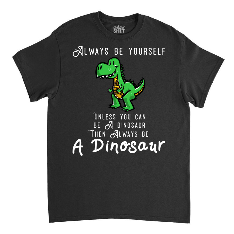 Always Be Yourself, Unless You Can Be A Dinosaur Trending Classic T-shirt | Artistshot