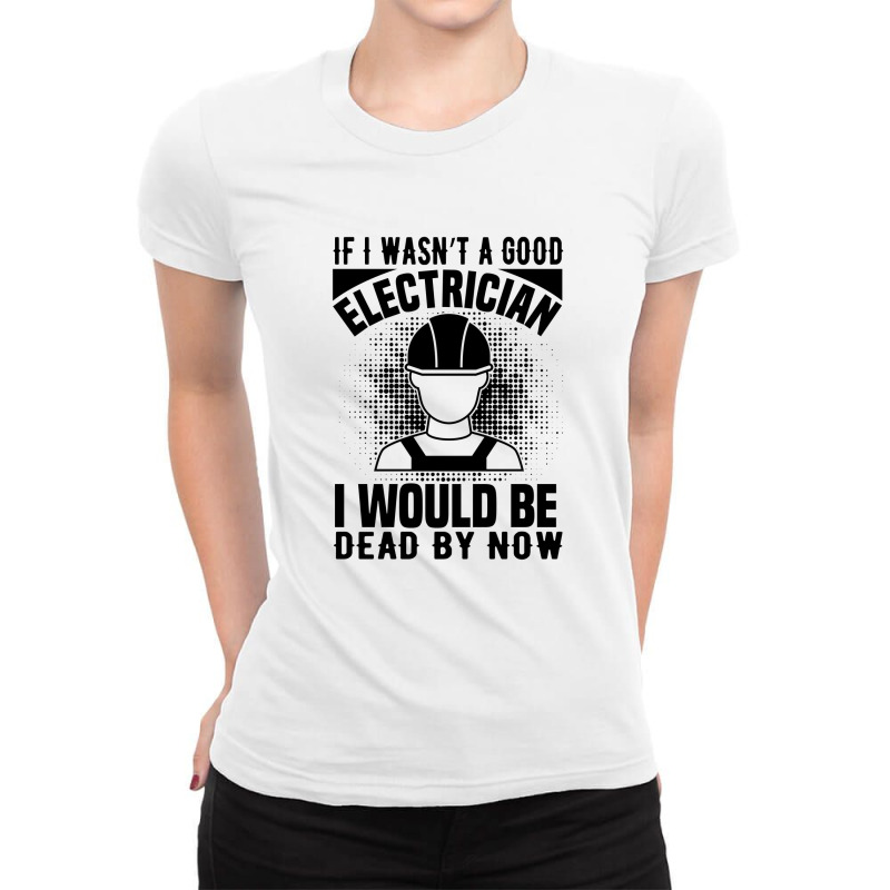 Funny Electrician If I Wasn't A Good Electrician I Would Be Dead Ladies Fitted T-Shirt by Olodzn | Artistshot