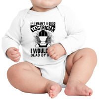 Funny Electrician If I Wasn't A Good Electrician I Would Be Dead Long Sleeve Baby Bodysuit | Artistshot