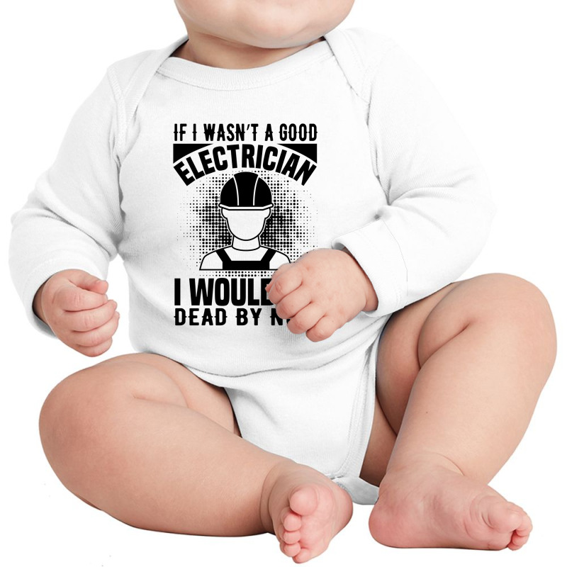 Funny Electrician If I Wasn't A Good Electrician I Would Be Dead Long Sleeve Baby Bodysuit by Olodzn | Artistshot