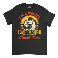 Trending I'm A Welder I Can't Fix Stupid Sarcasm Humor Welding Classic T-shirt | Artistshot