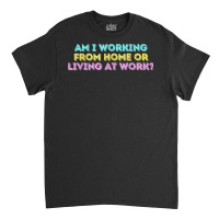 Am I Working From Home Or Living At Work Funny T Shirt Classic T-shirt | Artistshot