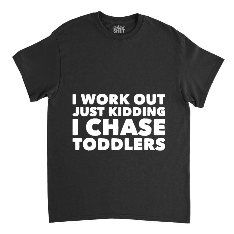 I Work Out Just Kidding I Chase Toddlers Classic T-shirt by CristenSilveri | Artistshot