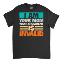 I Am Your Mom Your Argument Is Invalid Mothers Day Funny T Shirt Copy Classic T-shirt | Artistshot