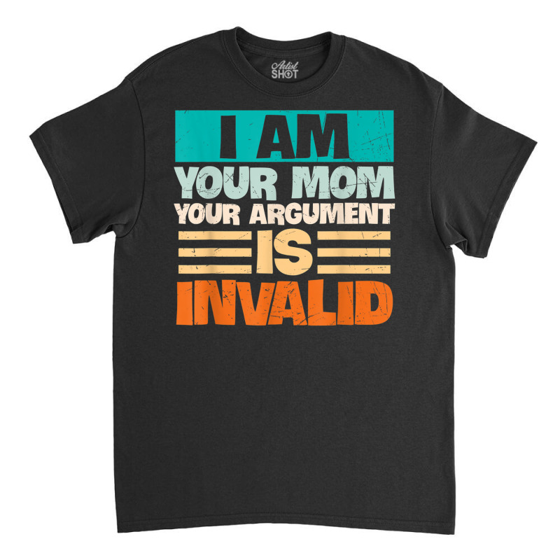 I Am Your Mom Your Argument Is Invalid Mothers Day Funny T Shirt Copy Classic T-shirt by joseja | Artistshot