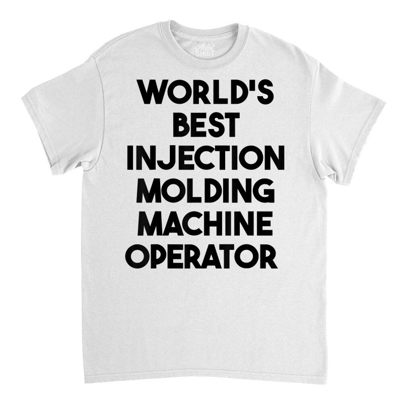 World's Best Injection Molding Machine Operator T Shirt Classic T-shirt | Artistshot