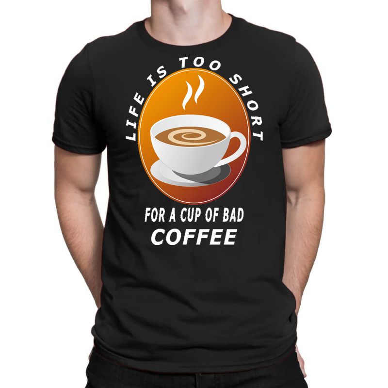 Coffee Design T  Shirt Life Is Too Short For A Cup Of Bad Coffee T  Sh T-shirt | Artistshot