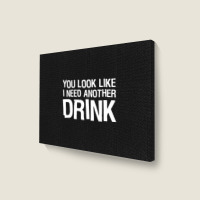 You Look Like I Need Another Drink Funny Landscape Canvas Print | Artistshot