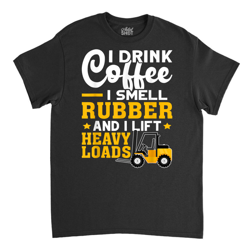 Forklift Operator Drink Coffee, Smell Rubber, Lift Heavy T Shirt Classic T-shirt | Artistshot