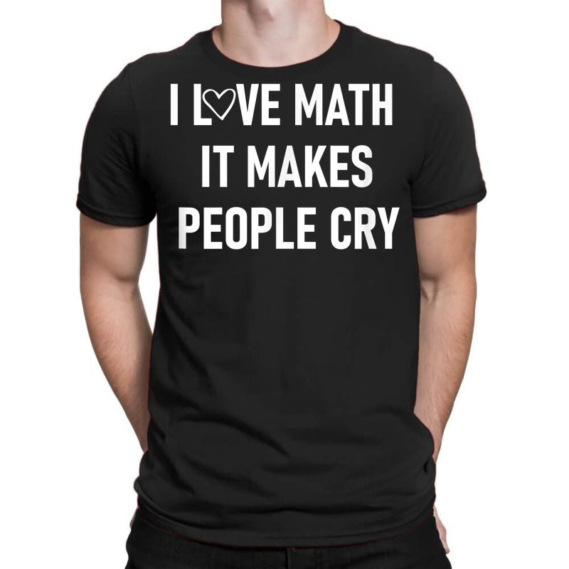 I Love Math It Makes People Cry, Funny, Jokes, Sarcastic T Shirt T-shirt | Artistshot