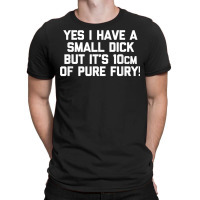 Mens Yes I Have A Small Dick But It's 10cm Of Pure Fury!   Funny T Shi T-shirt | Artistshot