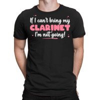 If I Can T Bring T  Shirt If I Can't Bring My Clarinet I'm Not Going T-shirt | Artistshot