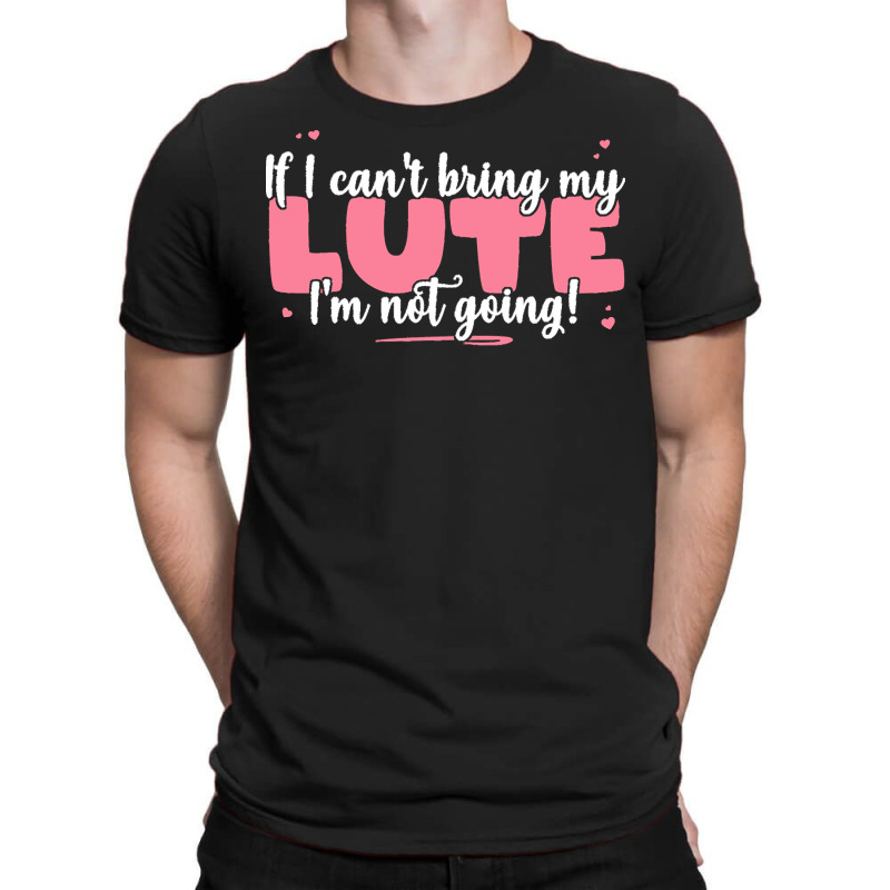 If I Can T Bring T  Shirt If I Can't Bring My Lute I'm Not Going   Cut T-Shirt by eudorakreiger568 | Artistshot