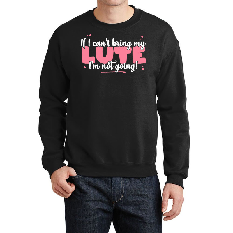 If I Can T Bring T  Shirt If I Can't Bring My Lute I'm Not Going   Cut Crewneck Sweatshirt by eudorakreiger568 | Artistshot