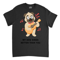 Trending My Dog Sings Better Than You! Classic T-shirt | Artistshot