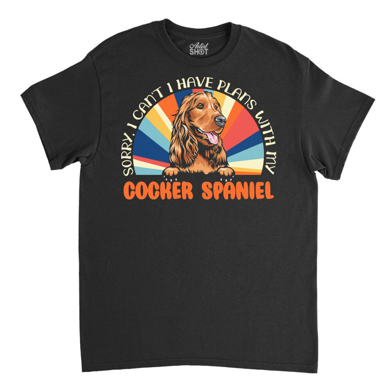 Dog Lover T  Shirt Sorry I Can't Have Plans With My Cocker Spaniel For Classic T-shirt by roderick79981 | Artistshot