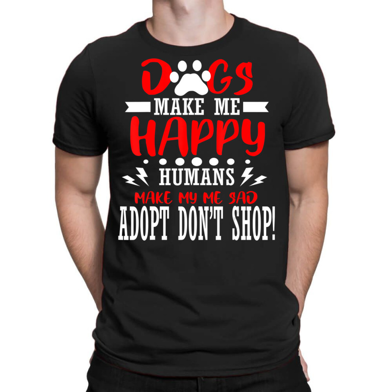 Trending Dogs Make Me Humans Happy Sad Adopt Rescue Shelter Animal T-shirt | Artistshot