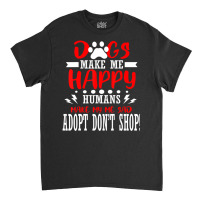 Trending Dogs Make Me Humans Happy Sad Adopt Rescue Shelter Animal Classic T-shirt | Artistshot