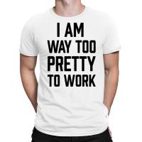 I Am Way Too Pretty To Work T-shirt | Artistshot