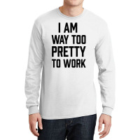 I Am Way Too Pretty To Work Long Sleeve Shirts | Artistshot