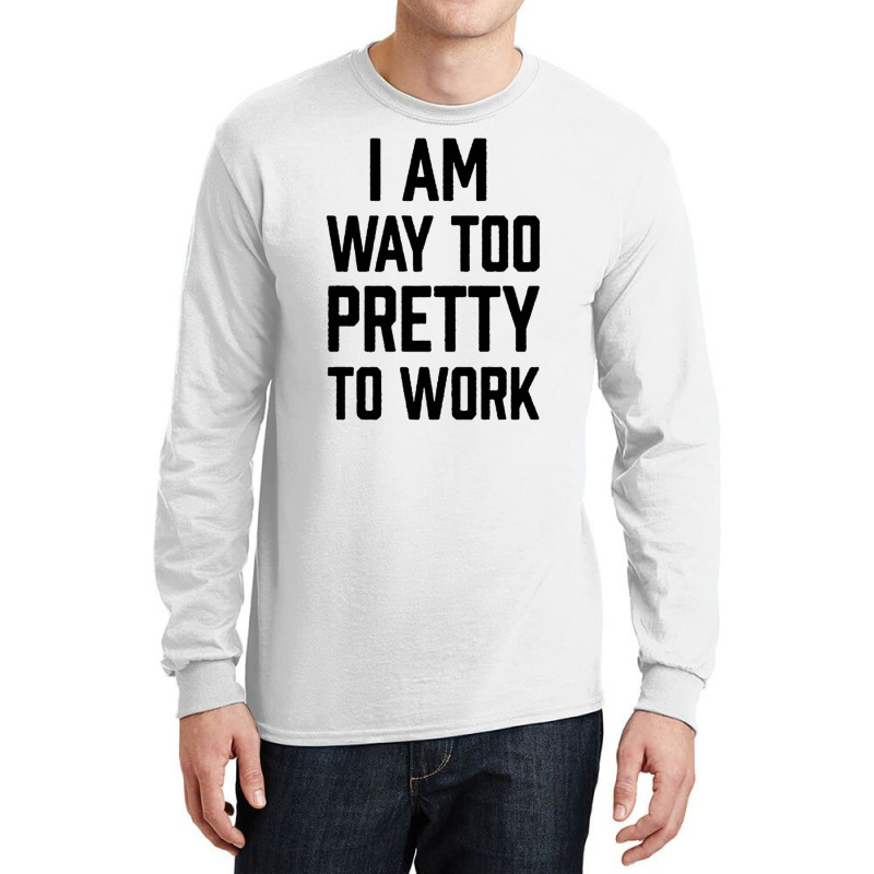 I Am Way Too Pretty To Work Long Sleeve Shirts by DERRICKILLIAMS | Artistshot