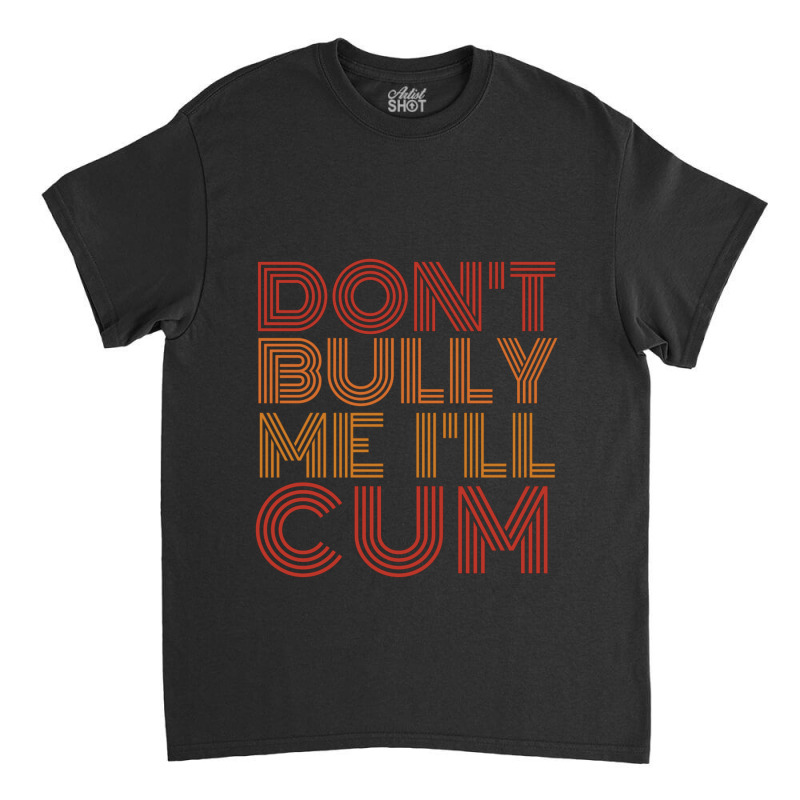 Dont Bully Me Ill Cum Classic T-shirt | Artistshot