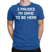 I Paused My Game To Be Here  (1) T-shirt | Artistshot