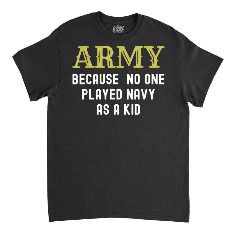 Army Because No One Played Navy As A Kid Funny Saying T Shirt Classic T-shirt | Artistshot