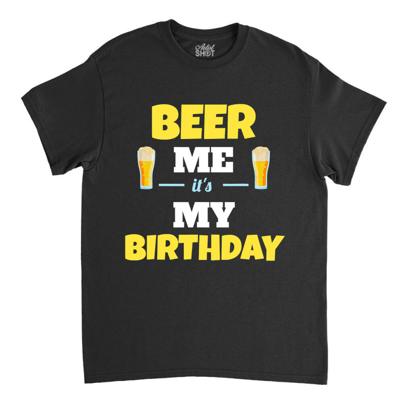 Funny Beer Me It S My Birthday Beer Lover Gift Classic T-shirt | Artistshot