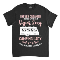 I Never Dreamed I D Grow Up To Be A Super Sexy Camping Lady Classic T-shirt | Artistshot