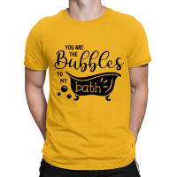 You Are The Bubbles To My Bath T-shirt | Artistshot