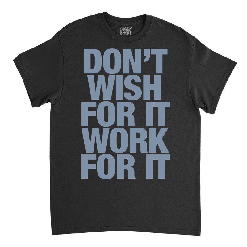 Limited Edition Don't Wish For It Work For It Classic T-shirt by Rios Arevalo | Artistshot