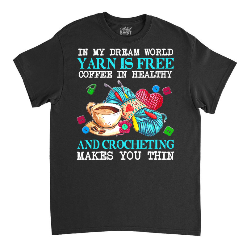 Yarn T  Shirt In My Dream World Yarn Is Free, Coffee Is Healthy And Cr Classic T-shirt | Artistshot