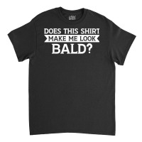 Does This Shirt Make Me Look Bald Bald, Is Beautiful T Shirt Classic T-shirt | Artistshot