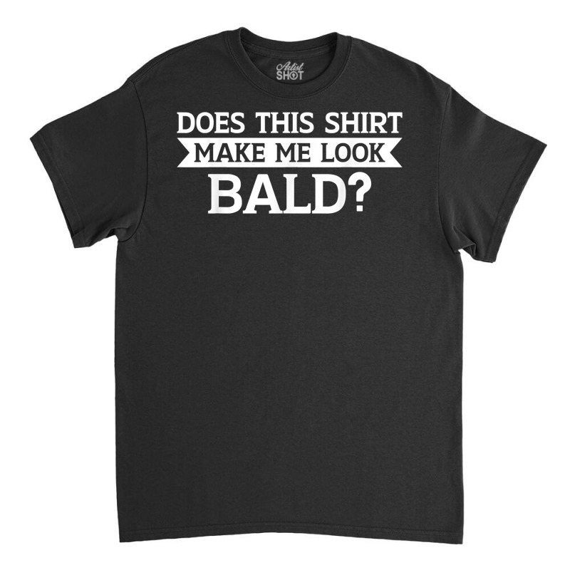 Does This Shirt Make Me Look Bald Bald, Is Beautiful T Shirt Classic T-shirt | Artistshot