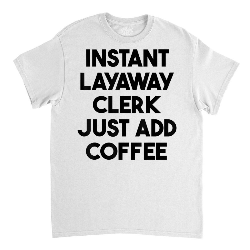 Instant Layaway Clerk Just Add Coffee T Shirt Classic T-shirt by jessamynb4pru | Artistshot