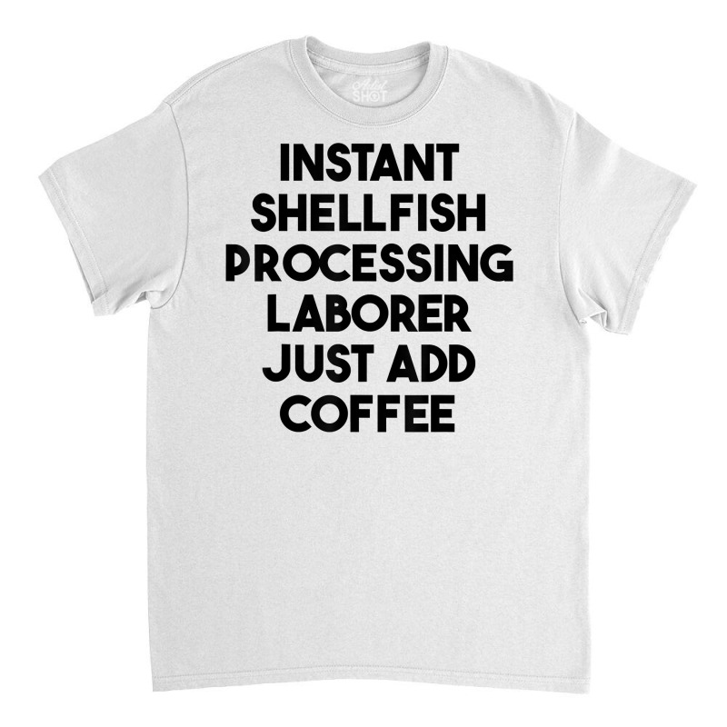 Instant Shellfish Processing Laborer Just Add Coffee T Shirt Classic T-shirt by noelenedh2mar | Artistshot