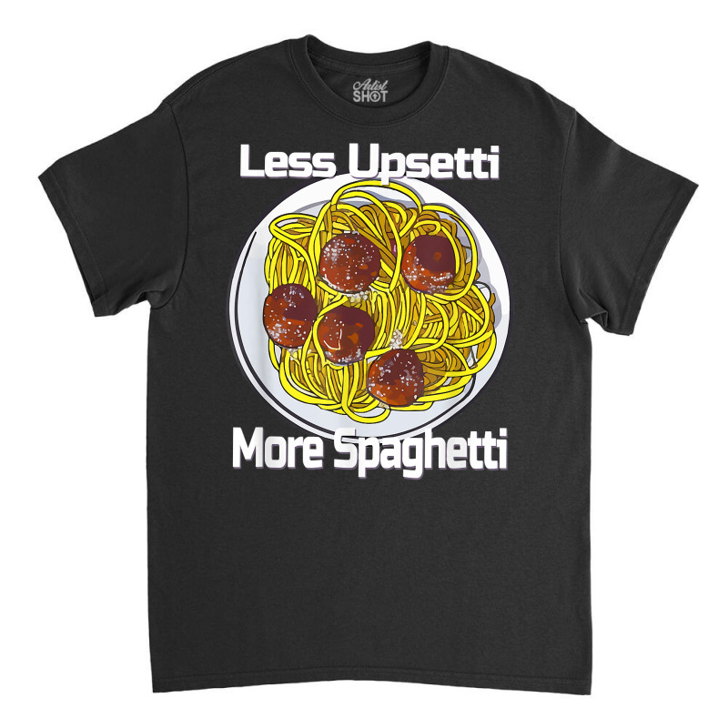 Less Upsetti More Spaghetti Lover Italian Pasta Meatballs T Shirt Classic T-shirt by xq8pjbeamer | Artistshot