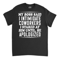 My Boss Said I Intimidate Coworkers I Stared At Him Until He Classic T-shirt | Artistshot