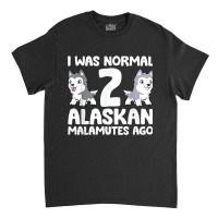 I Was Normal 2 Alaskan Malamutes Ago T Shirt Classic T-shirt | Artistshot