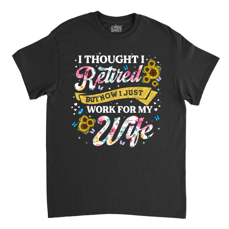 Mens Retired 2023 Now I Only Work For My Wife Funny Retirement T Shirt Classic T-shirt by nilda1pr4klauer | Artistshot